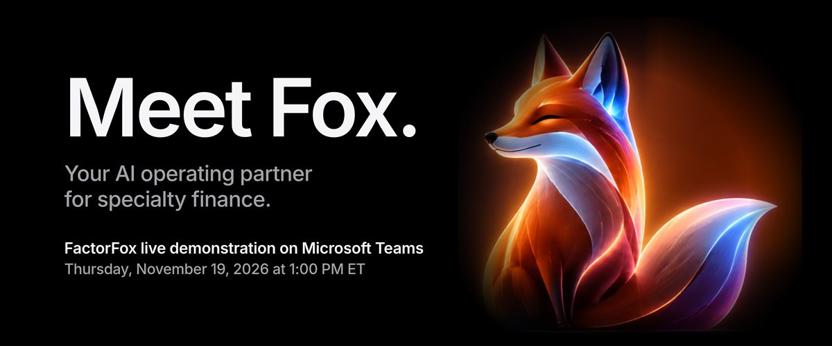 Meet Fox. Your AI operating partner for specialty finance. FactorFox live demonstration on Microsoft Teams, Thursday, November 19, 2026 at 1:00 PM ET.